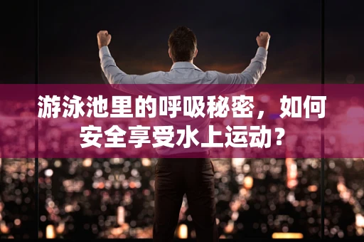 游泳池里的呼吸秘密，如何安全享受水上运动？