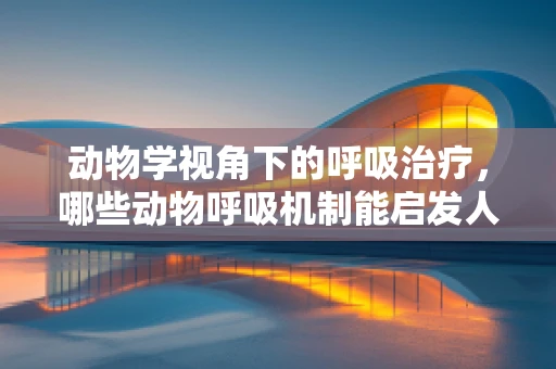动物学视角下的呼吸治疗，哪些动物呼吸机制能启发人类治疗策略？