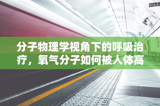 分子物理学视角下的呼吸治疗，氧气分子如何被人体高效利用？