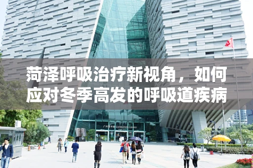 菏泽呼吸治疗新视角，如何应对冬季高发的呼吸道疾病？