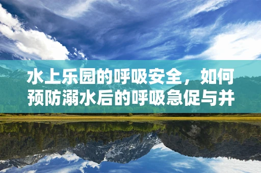 水上乐园的呼吸安全，如何预防溺水后的呼吸急促与并发症？
