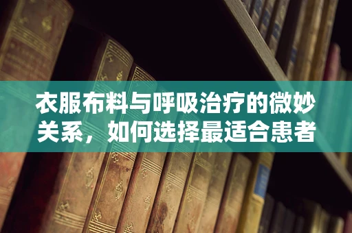 衣服布料与呼吸治疗的微妙关系，如何选择最适合患者的材质？