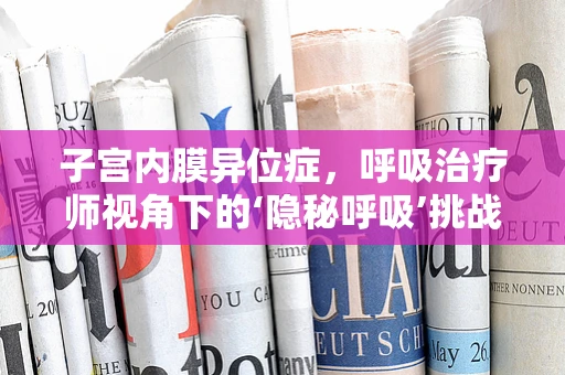 子宫内膜异位症，呼吸治疗师视角下的‘隐秘呼吸’挑战