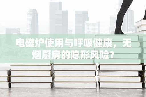 电磁炉使用与呼吸健康，无烟厨房的隐形风险？