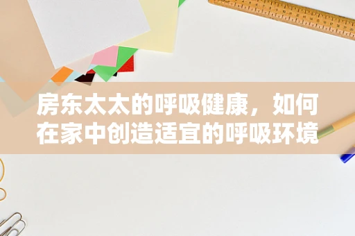 房东太太的呼吸健康，如何在家中创造适宜的呼吸环境？