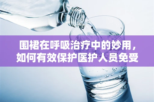 围裙在呼吸治疗中的妙用，如何有效保护医护人员免受飞沫污染？