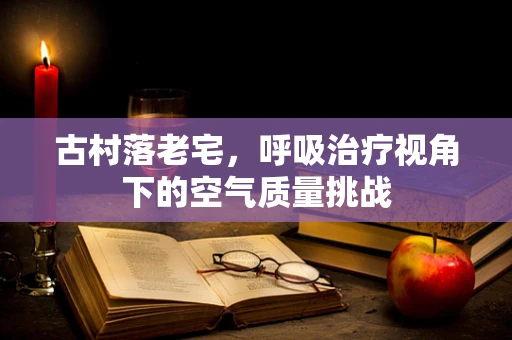 古村落老宅，呼吸治疗视角下的空气质量挑战