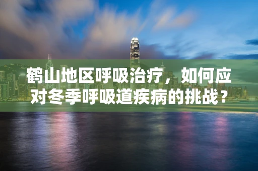 鹤山地区呼吸治疗，如何应对冬季呼吸道疾病的挑战？