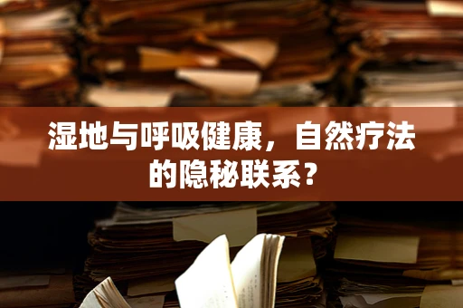湿地与呼吸健康，自然疗法的隐秘联系？