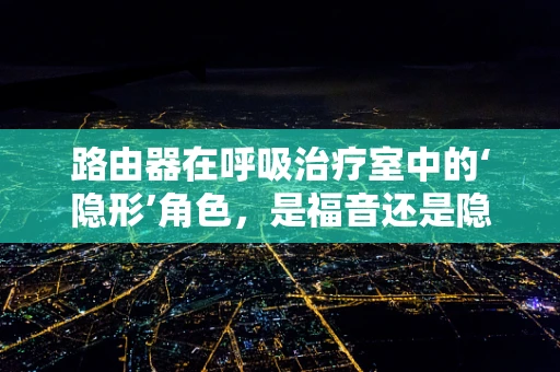 路由器在呼吸治疗室中的‘隐形’角色，是福音还是隐患？