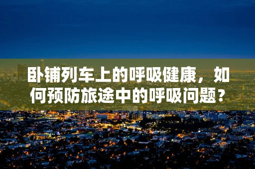 卧铺列车上的呼吸健康，如何预防旅途中的呼吸问题？