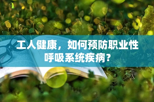 工人健康，如何预防职业性呼吸系统疾病？