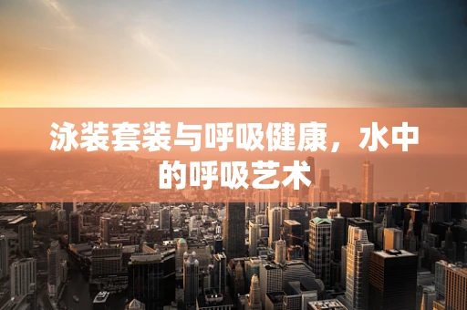 泳装套装与呼吸健康，水中的呼吸艺术