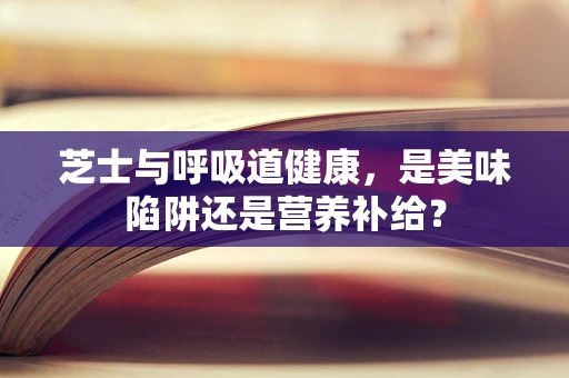 芝士与呼吸道健康，是美味陷阱还是营养补给？