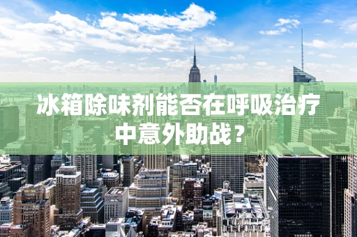 冰箱除味剂能否在呼吸治疗中意外助战？