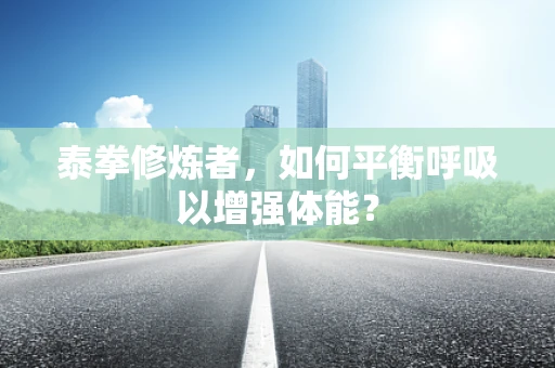 泰拳修炼者，如何平衡呼吸以增强体能？