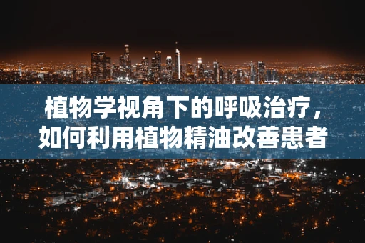 植物学视角下的呼吸治疗，如何利用植物精油改善患者呼吸健康？