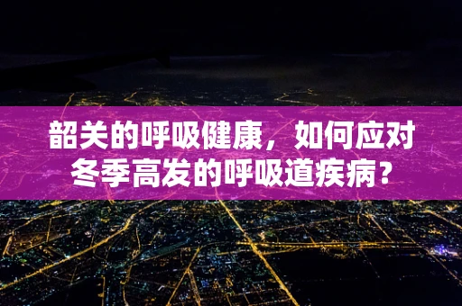 韶关的呼吸健康，如何应对冬季高发的呼吸道疾病？