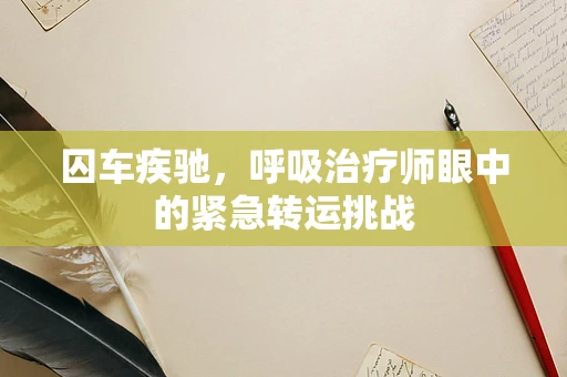囚车疾驰，呼吸治疗师眼中的紧急转运挑战
