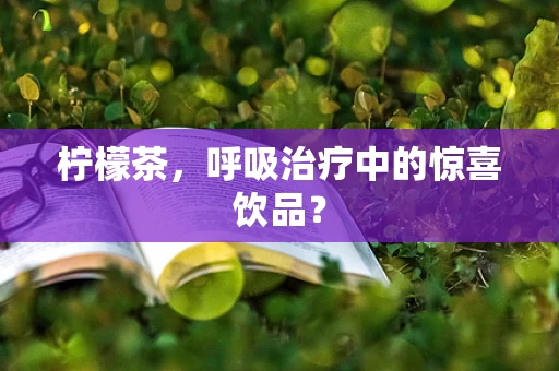 柠檬茶，呼吸治疗中的惊喜饮品？