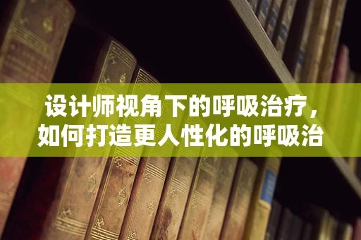 设计师视角下的呼吸治疗，如何打造更人性化的呼吸治疗空间？