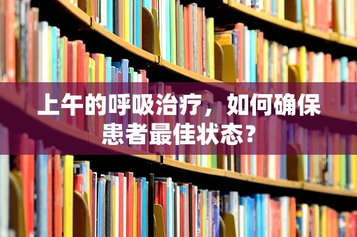 上午的呼吸治疗，如何确保患者最佳状态？