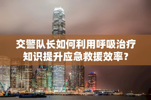 交警队长如何利用呼吸治疗知识提升应急救援效率？