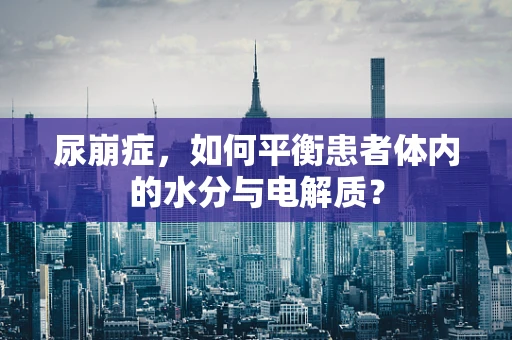 尿崩症，如何平衡患者体内的水分与电解质？