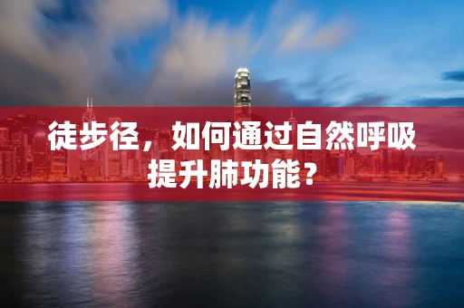 徒步径，如何通过自然呼吸提升肺功能？