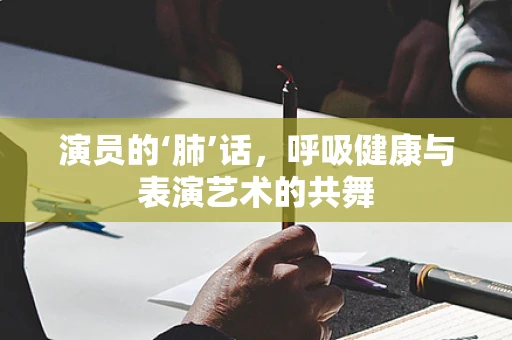 演员的‘肺’话，呼吸健康与表演艺术的共舞