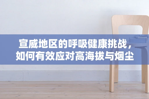 宣威地区的呼吸健康挑战，如何有效应对高海拔与烟尘的双重考验？