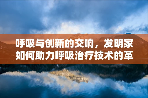 呼吸与创新的交响，发明家如何助力呼吸治疗技术的革新？