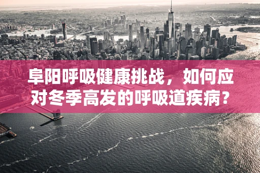 阜阳呼吸健康挑战，如何应对冬季高发的呼吸道疾病？