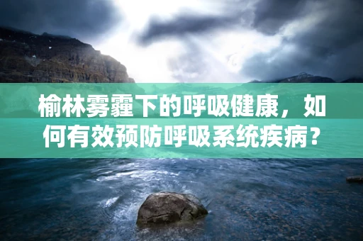 榆林雾霾下的呼吸健康，如何有效预防呼吸系统疾病？