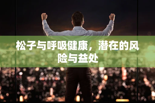 松子与呼吸健康，潜在的风险与益处