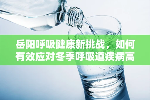 岳阳呼吸健康新挑战，如何有效应对冬季呼吸道疾病高发期？