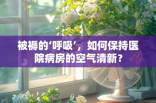 被褥的‘呼吸’，如何保持医院病房的空气清新？