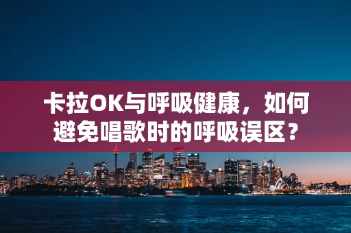 卡拉OK与呼吸健康，如何避免唱歌时的呼吸误区？