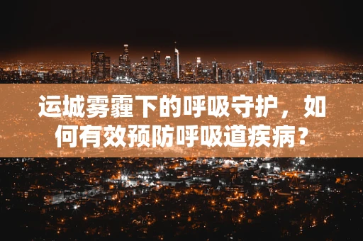 运城雾霾下的呼吸守护，如何有效预防呼吸道疾病？