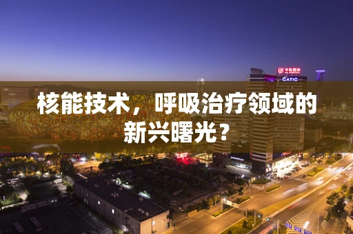 核能技术，呼吸治疗领域的新兴曙光？