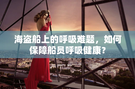 海盗船上的呼吸难题，如何保障船员呼吸健康？