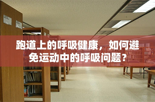 跑道上的呼吸健康，如何避免运动中的呼吸问题？