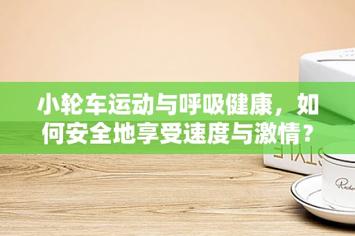 小轮车运动与呼吸健康，如何安全地享受速度与激情？