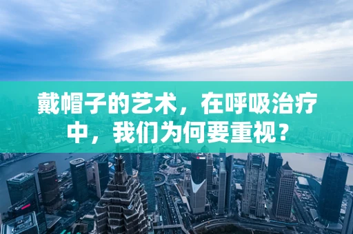 戴帽子的艺术，在呼吸治疗中，我们为何要重视？