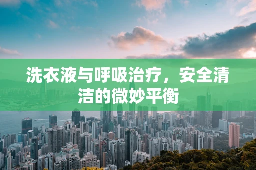洗衣液与呼吸治疗，安全清洁的微妙平衡