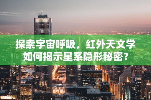 探索宇宙呼吸，红外天文学如何揭示星系隐形秘密？