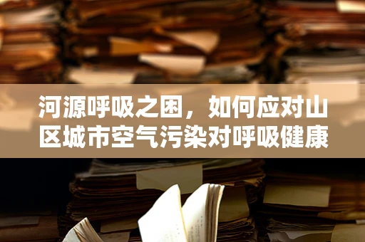 河源呼吸之困，如何应对山区城市空气污染对呼吸健康的影响？