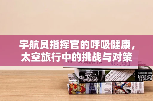 宇航员指挥官的呼吸健康，太空旅行中的挑战与对策