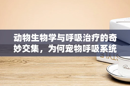 动物生物学与呼吸治疗的奇妙交集，为何宠物呼吸系统需人类干预？