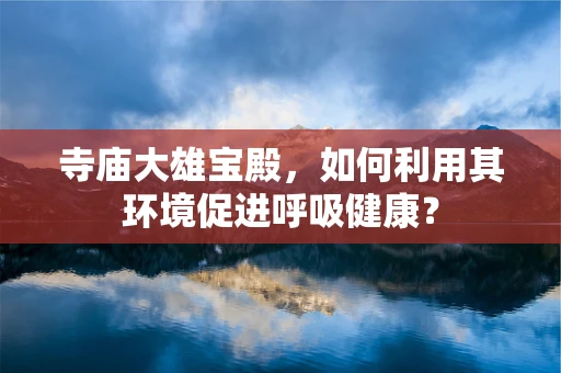 寺庙大雄宝殿，如何利用其环境促进呼吸健康？
